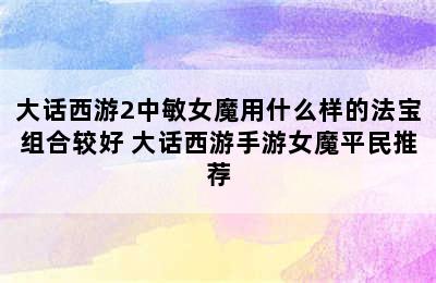 大话西游2中敏女魔用什么样的法宝组合较好 大话西游手游女魔平民推荐